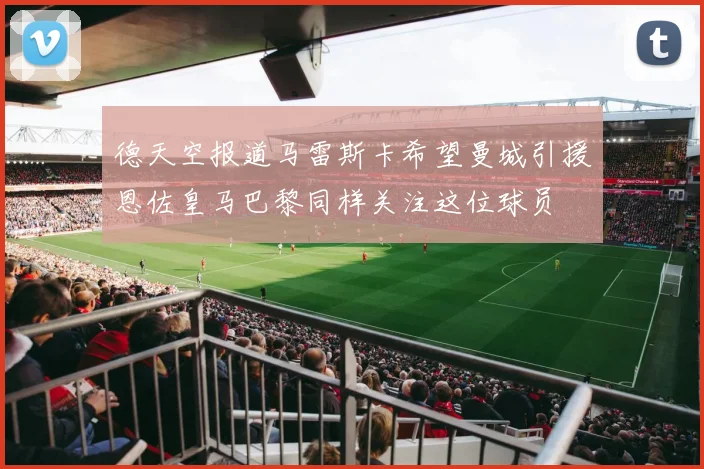 德天空报道马雷斯卡希望曼城引援恩佐皇马巴黎同样关注这位球员