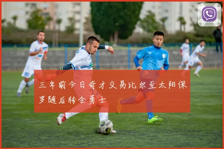 三年前今日奇才交易比尔至太阳保罗随后转会勇士