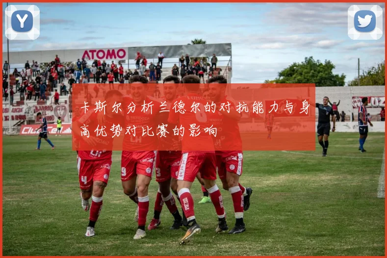 卡斯尔分析兰德尔的对抗能力与身高优势对比赛的影响