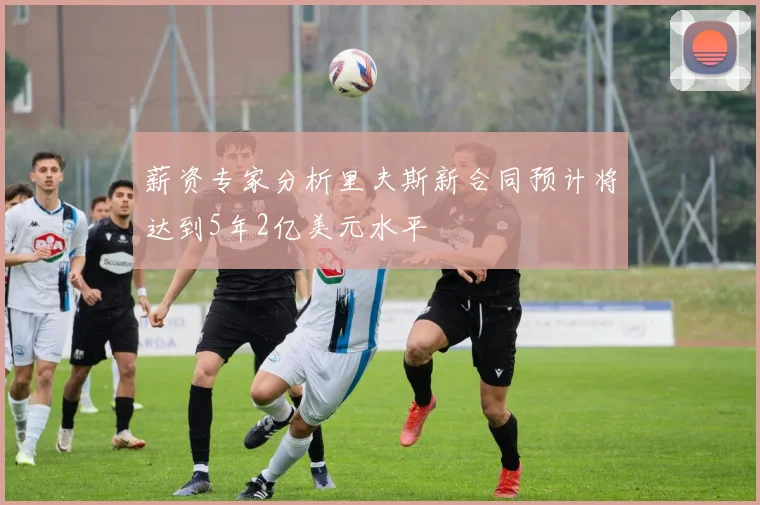 薪资专家分析里夫斯新合同预计将达到5年2亿美元水平