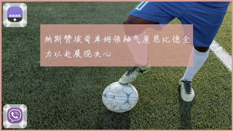 纳斯赞埃奇库姆领袖气质恩比德全力以赴展现决心