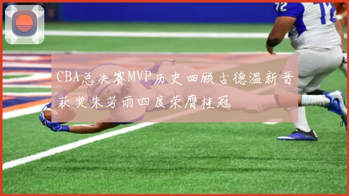 CBA总决赛MVP历史回顾古德温新晋获奖朱芳雨四度荣膺桂冠