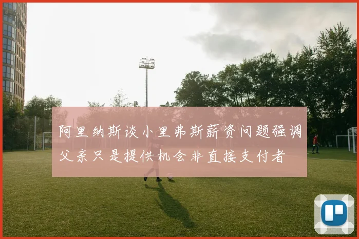 阿里纳斯谈小里弗斯薪资问题强调父亲只是提供机会非直接支付者
