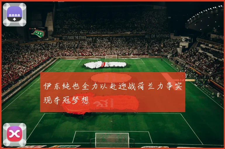 伊东纯也全力以赴迎战荷兰力争实现夺冠梦想
