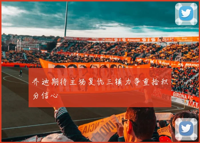 乔迪期待主场复仇三镇力争重拾积分信心