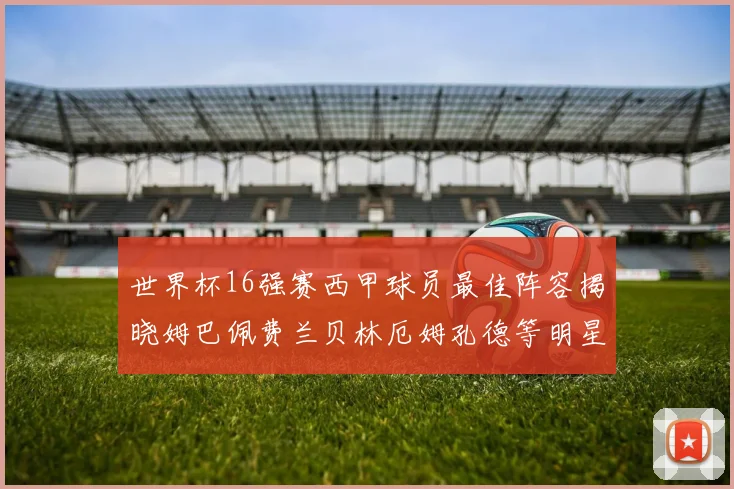 世界杯16强赛西甲球员最佳阵容揭晓姆巴佩费兰贝林厄姆孔德等明星入选