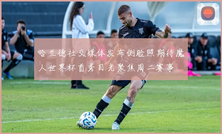 哈兰德社交媒体发布侧脸照期待魔人世界杯首秀目光聚焦周二赛事