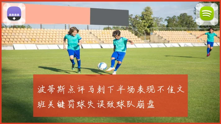 波蒂斯点评马刺下半场表现不佳文班关键罚球失误致球队崩盘