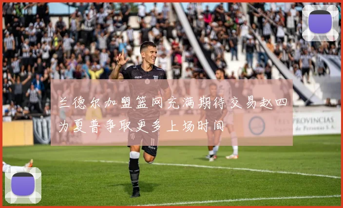 兰德尔加盟篮网充满期待交易赵四为夏普争取更多上场时间