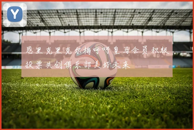 恩里克里克尔梅呼吁皇马会员积极投票共创俱乐部美好未来