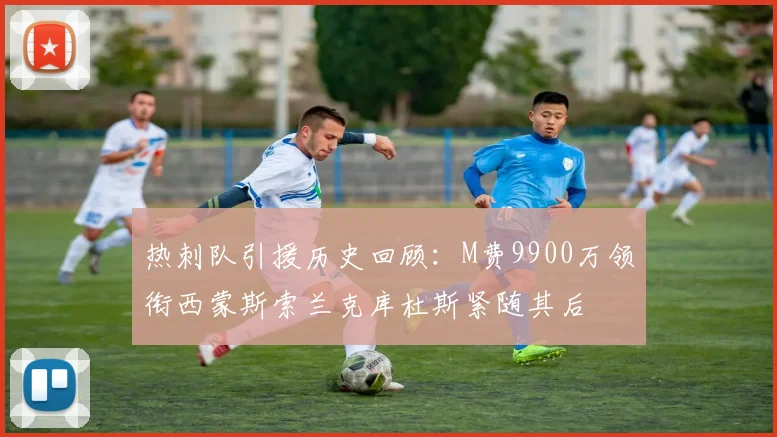 热刺队引援历史回顾：M费9900万领衔西蒙斯索兰克库杜斯紧随其后