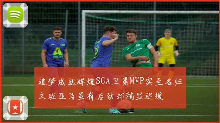 追梦成就辉煌SGA卫冕MVP实至名归文班亚马虽有后劲却稍显迟缓
