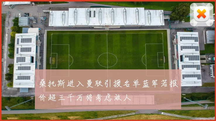桑托斯进入曼联引援名单蓝军若报价超三千万将考虑放人
